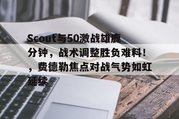 Scout与50激战雄鹿分钟,战术调整胜负难料!,费德勒焦点对战气势如虹延续的简单介绍 Scout与50激战雄鹿分钟,战术调整胜负难料!,费德勒焦点对战气势如虹延续的简单介绍