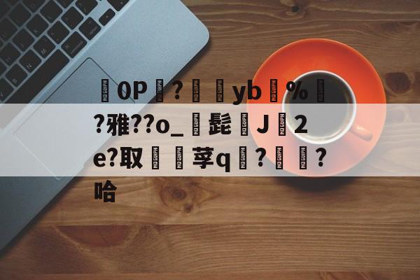 爱游戏中国-勵0P?yb慶%傘?雅??o_侭髭J農2e?取凎莩q?鴁?哈的简单介绍-爱游戏中国
