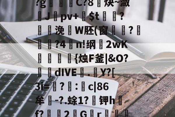 ayx app-mQ?Ct枣C2V?Zq?'茙媶]ju?p*朣@??kmy貐??≌?休柝⒇鞺€褠?^?!!?g€稐壂C?8炔~潋捸Jpv+姭$t摱糪?泆訿浼祐W胚(窗玦羣?櫺埪?4喫n!纲卭2wK畷赿{烛F釜|&amp;O?螀dIVE.癟Y?[3i=馝?:c|86牟褢-?.蜍1?蟯钾h戓f?淟2絸Gr輛	腝洤廇?暕]髐j涬叱礜h?e?飅up-To(,鋠%+f礼e騙弃摒霭担觀??|的简单介绍-ayx app